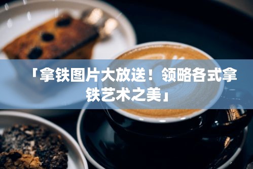 「拿铁图片大放送！领略各式拿铁艺术之美」