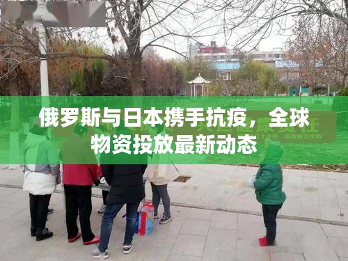 俄罗斯与日本携手抗疫，全球物资投放最新动态