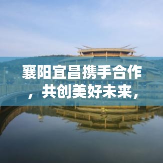 襄阳宜昌携手合作，共创美好未来，两地新闻头条重磅发布！