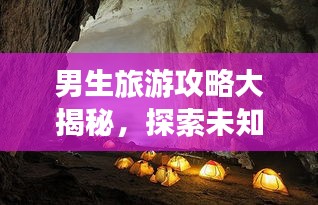 男生旅游攻略大揭秘，探索未知世界的精彩之旅！