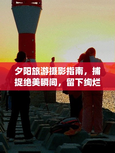 夕阳旅游摄影指南，捕捉绝美瞬间，留下绚烂回忆