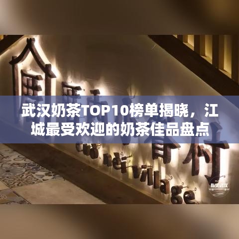 武汉奶茶TOP10榜单揭晓，江城最受欢迎的奶茶佳品盘点