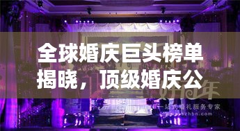 全球婚庆巨头榜单揭晓，顶级婚庆公司排名大揭秘！
