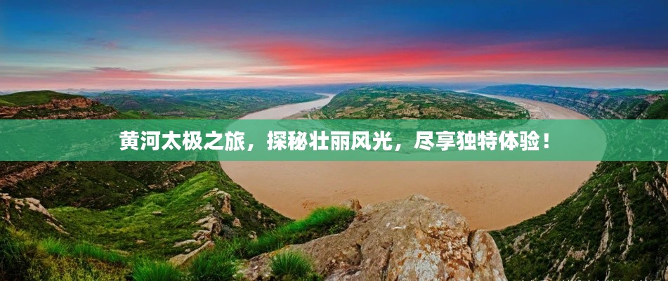 黄河太极之旅，探秘壮丽风光，尽享独特体验！