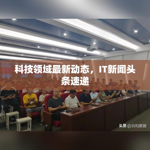 科技领域最新动态，IT新闻头条速递