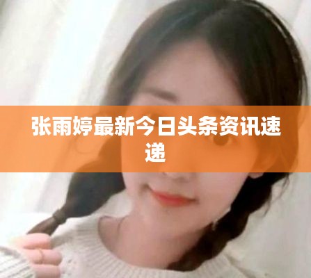 张雨婷最新今日头条资讯速递