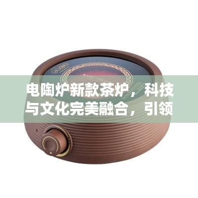 电陶炉新款茶炉，科技与文化完美融合，引领茶艺新风尚！
