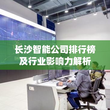 长沙智能公司排行榜及行业影响力解析