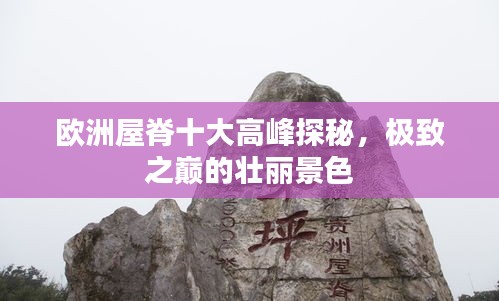 欧洲屋脊十大高峰探秘，极致之巅的壮丽景色