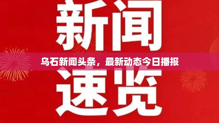 乌石新闻头条，最新动态今日播报