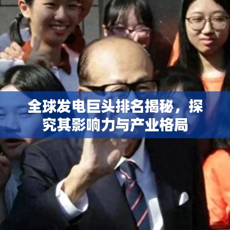 全球发电巨头排名揭秘，探究其影响力与产业格局