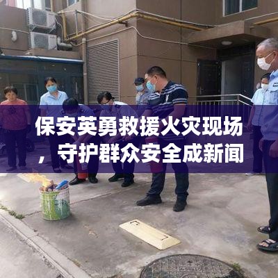 保安英勇救援火灾现场，守护群众安全成新闻头条