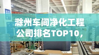 滁州车间净化工程公司排名TOP10，专业品质值得信赖！