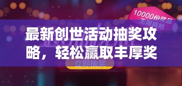 最新创世活动抽奖攻略，轻松赢取丰厚奖品！