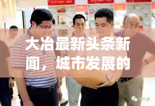 大冶最新头条新闻，城市发展的瞩目动态与亮点速递