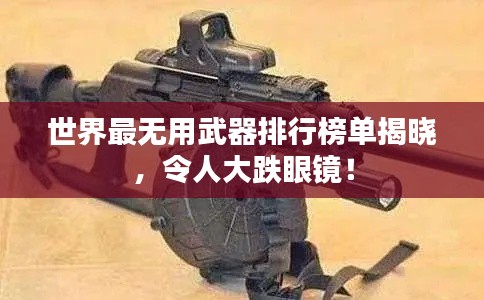 世界最无用武器排行榜单揭晓，令人大跌眼镜！