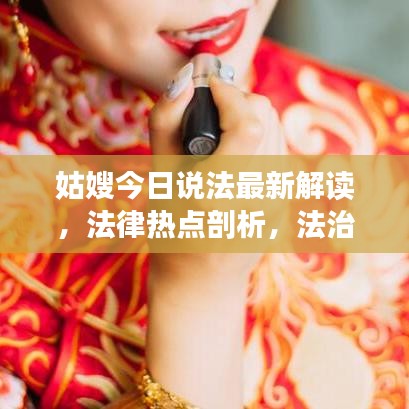 姑嫂今日说法最新解读，法律热点剖析，法治精神传递
