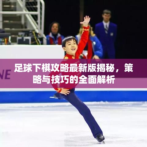 足球下棋攻略最新版揭秘，策略与技巧的全面解析