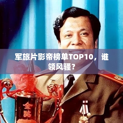军旅片影帝榜单TOP10，谁领风骚？
