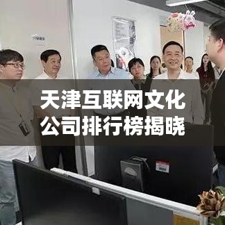 天津互联网文化公司排行榜揭晓，业界翘楚一网打尽！