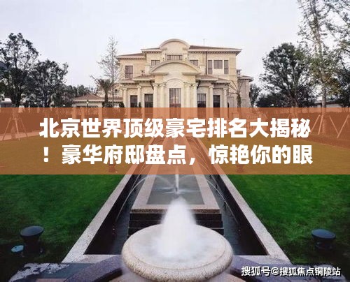 北京世界顶级豪宅排名大揭秘！豪华府邸盘点，惊艳你的眼球！
