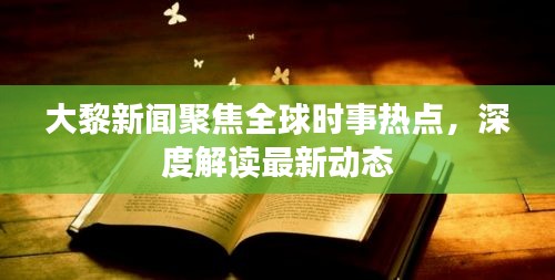 大黎新闻聚焦全球时事热点，深度解读最新动态