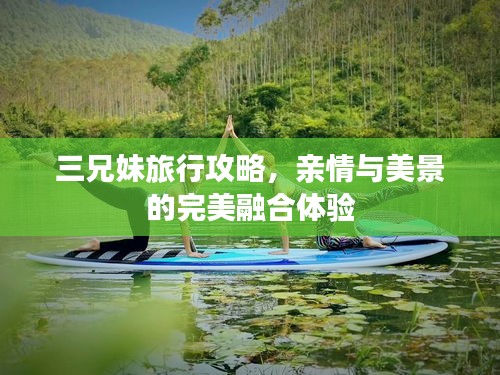 三兄妹旅行攻略，亲情与美景的完美融合体验