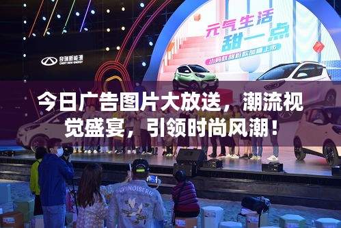 今日广告图片大放送，潮流视觉盛宴，引领时尚风潮！