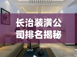 长治装潢公司排名揭秘，行业概览与权威推荐