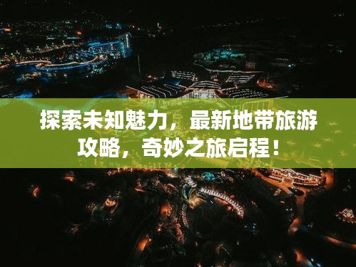 探索未知魅力，最新地带旅游攻略，奇妙之旅启程！