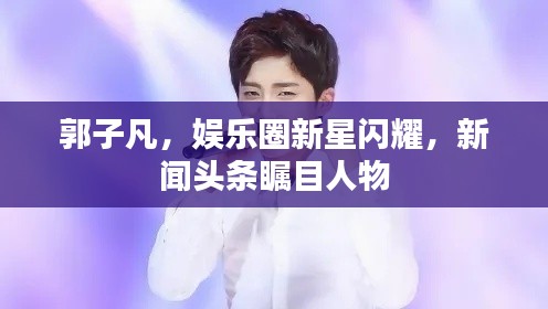 郭子凡，娱乐圈新星闪耀，新闻头条瞩目人物