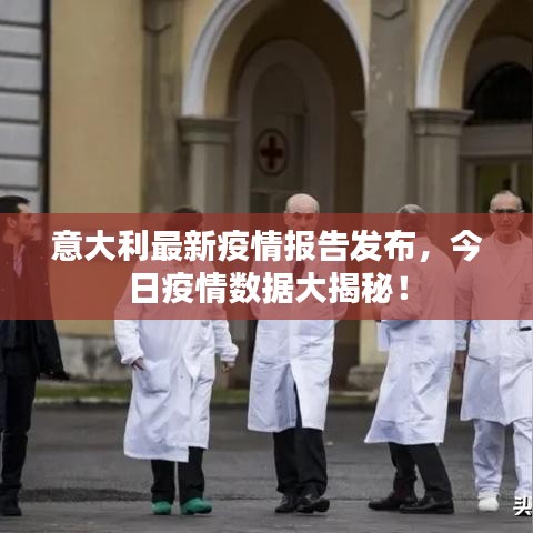 意大利最新疫情报告发布，今日疫情数据大揭秘！