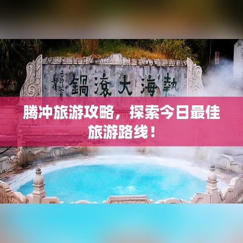 腾冲旅游攻略，探索今日最佳旅游路线！