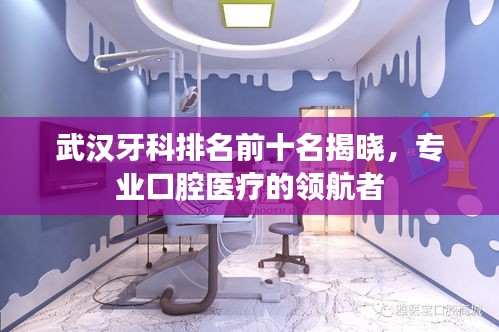 武汉牙科排名前十名揭晓，专业口腔医疗的领航者