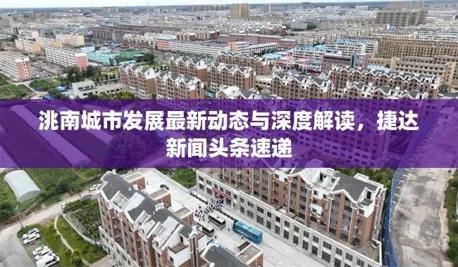洮南城市发展最新动态与深度解读，捷达新闻头条速递