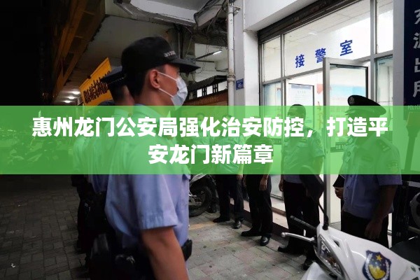 惠州龙门公安局强化治安防控，打造平安龙门新篇章