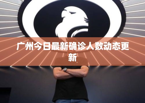 广州今日最新确诊人数动态更新