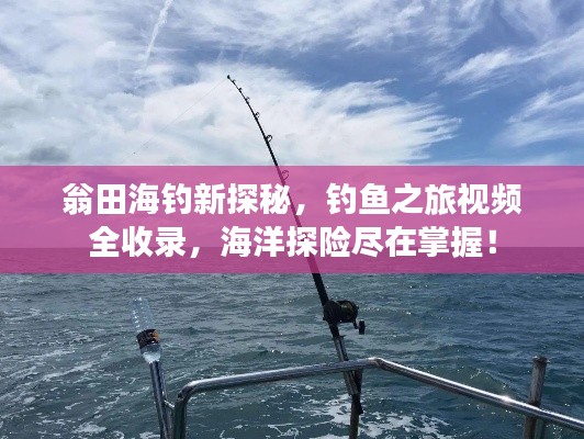 翁田海钓新探秘，钓鱼之旅视频全收录，海洋探险尽在掌握！