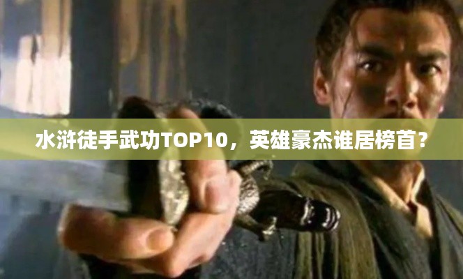 水浒徒手武功TOP10，英雄豪杰谁居榜首？