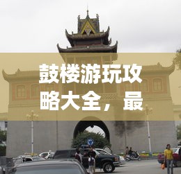 鼓楼游玩攻略大全，最新指南一网打尽！