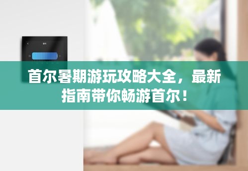 首尔暑期游玩攻略大全，最新指南带你畅游首尔！