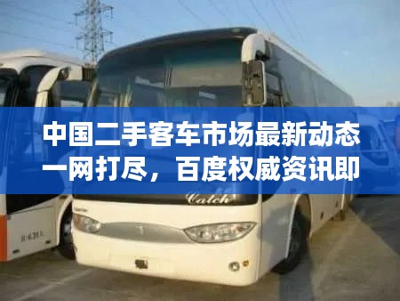中国二手客车市场最新动态一网打尽，百度权威资讯即刻呈现