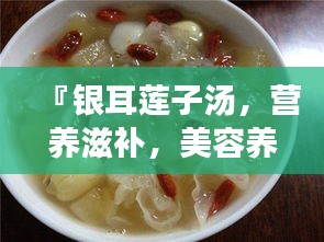 『银耳莲子汤，营养滋补，美容养颜的秘密武器』