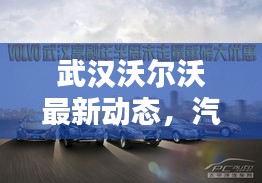 武汉沃尔沃最新动态，汽车巨头新动作引关注