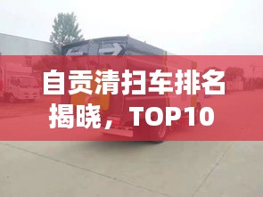 自贡清扫车排名揭晓，TOP10榜单，专业清洁之选！