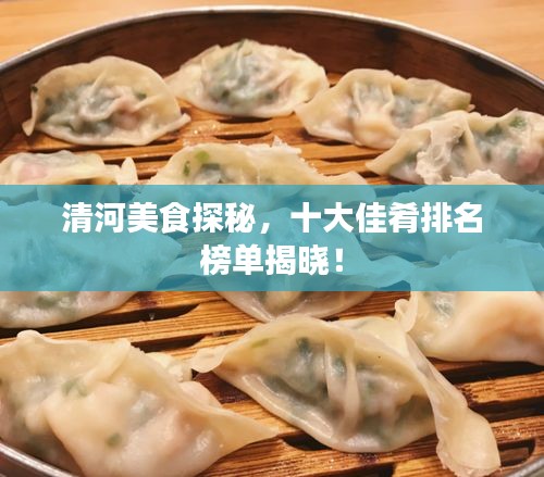 清河美食探秘，十大佳肴排名榜单揭晓！