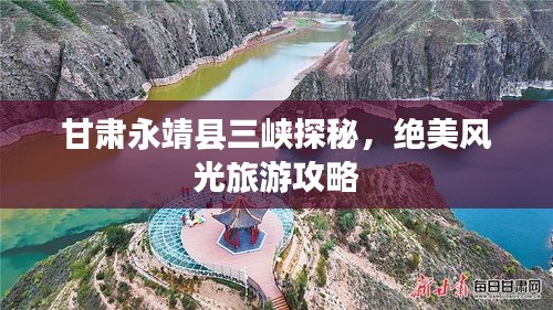 甘肃永靖县三峡探秘，绝美风光旅游攻略