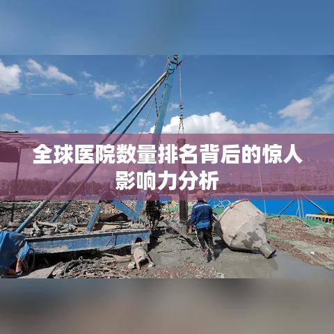 全球医院数量排名背后的惊人影响力分析