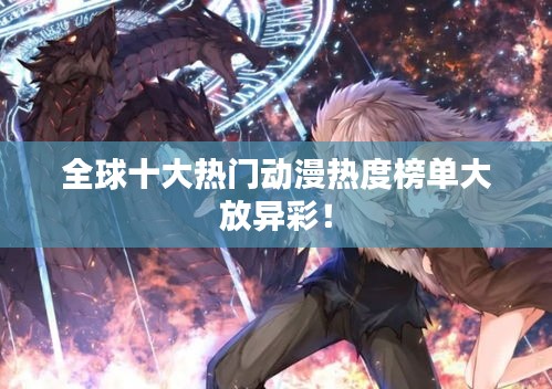 全球十大热门动漫热度榜单大放异彩！