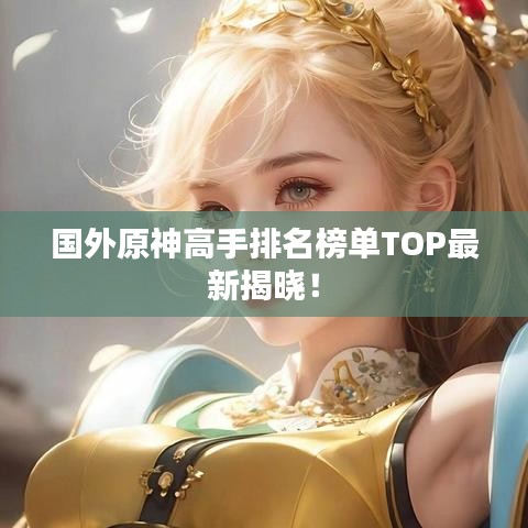 国外原神高手排名榜单TOP最新揭晓！